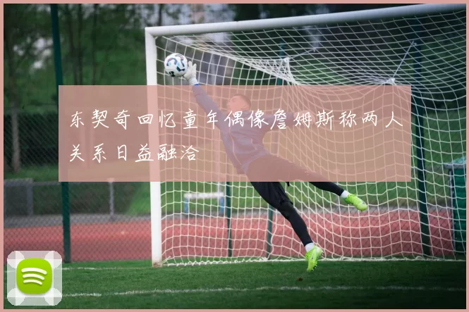 东契奇回忆童年偶像詹姆斯称两人关系日益融洽